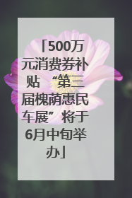 500万元消费券补贴 “第三届槐荫惠民车展”将于6月中旬举办